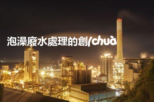 泡澡廢水處理的創(chuàng)新方法，環(huán)保新思路？